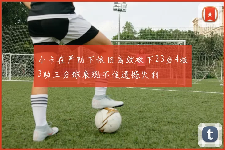 小卡在严防下依旧高效砍下23分4板3助三分球表现不佳遗憾失利