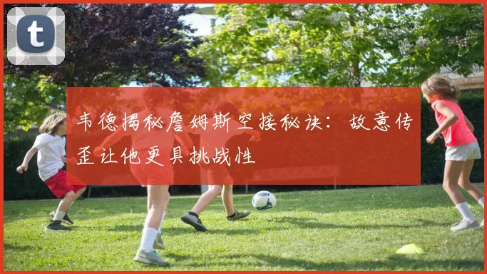韦德揭秘詹姆斯空接秘诀：故意传歪让他更具挑战性
