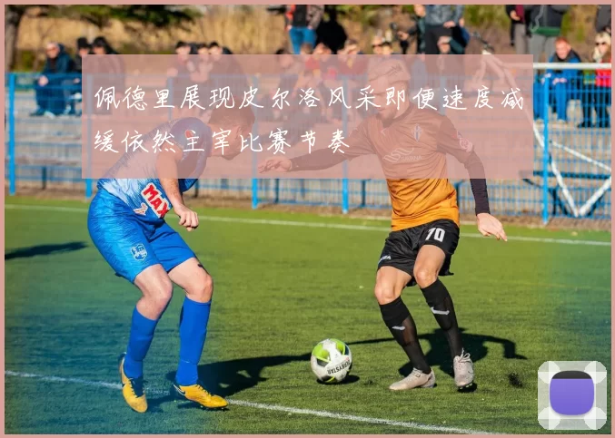 佩德里展现皮尔洛风采即便速度减缓依然主宰比赛节奏