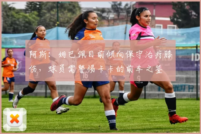 阿斯：姆巴佩目前倾向保守治疗膝伤，球员需警惕卡卡的前车之鉴