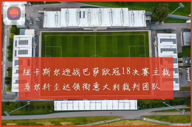 纽卡斯尔迎战巴萨欧冠18决赛主裁马尔科圭达领衔意大利裁判团队